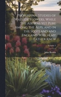 bokomslag Proserpina. Studies of Wayside Flowers, While the air was yet Pure Among the Alps, and in the Scotland and England Which my Father Knew; Volume 1