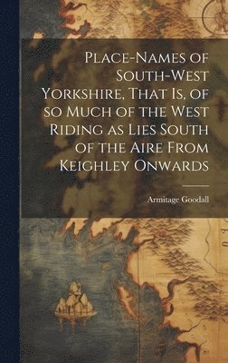 Armitage Goodall - Place-names of South-west Yorkshire, That is, of so Much of the West Riding as Lies South of the Aire From Keighley Onwards, Inbunden