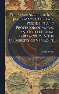 bokomslag The Remains of the Rev. James Marsh, D.D. Late President and Professor of Moral and Intellectual Philosophy, in the University of Vermont;