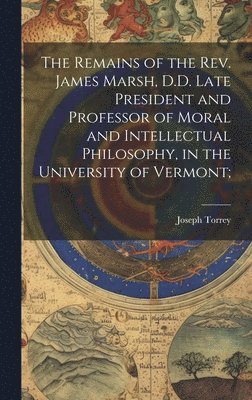 Joseph Torrey - Remains of the Rev. James Marsh, D.D. Late President and Professor of Moral and Intellectual Philosophy, in the University of Vermont;, Inbunden