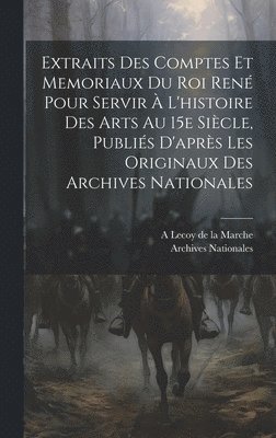 Archives Nationales, A 1839-1897 Lecoy De La Marche - Extraits des comptes et memoriaux du roi René pour servir à l'histoire des arts au 15e siècle, publiés d'après les originaux des Archives nationales, Inbunden