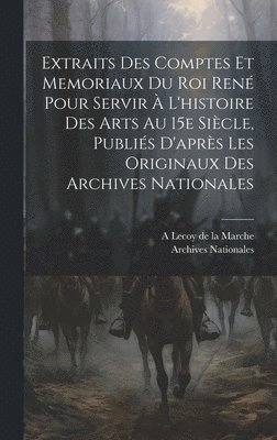 bokomslag Extraits des comptes et memoriaux du roi Ren pour servir  l'histoire des arts au 15e sicle, publis d'aprs les originaux des Archives nationales