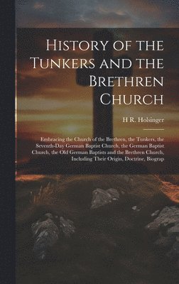 bokomslag History of the Tunkers and the Brethren Church; Embracing the Church of the Brethren, the Tunkers, the Seventh-Day German Baptist Church, the German Baptist Church, the Old German Baptists and the ...