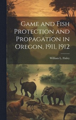 William L 1876-1953 Finley, William L. 1876-1953 Finley, William L. Finley - Game and Fish Protection and Propagation in Oregon, 1911, 1912, Inbunden