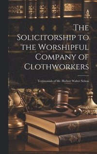 bokomslag The Solicitorship to the Worshipful Company of Clothworkers; Testimonials of Mr. Herbert Walter Nelson