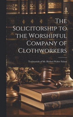 The Solicitorship to the Worshipful Company of Clothworkers; Testimonials of Mr. Herbert Walter Nelson 1