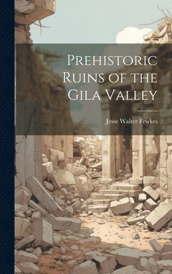 Jesse Walter Fewkes - Prehistoric Ruins of the Gila Valley, Inbunden