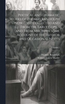 Poetical and Dramatic Works of Thomas Randolph ... Now First Collected and ed. From the Early Copies and From mss. With Some Account of the Author and Occasional Notes; Volume 1 1