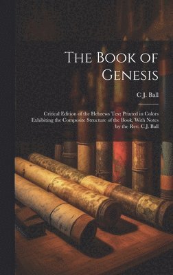 The Book of Genesis; Critical Edition of the Hebrews Text Printed in Colors Exhibiting the Composite Structure of the Book, With Notes by the Rev. C.J. Ball 1
