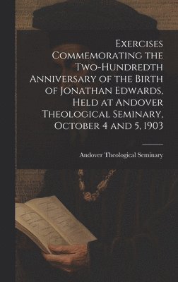 bokomslag Exercises Commemorating the Two-hundredth Anniversary of the Birth of Jonathan Edwards, Held at Andover Theological Seminary, October 4 and 5, 1903