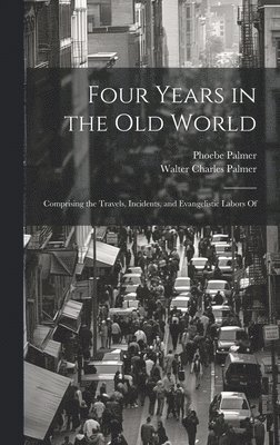 Phoebe Palmer, Walter Charles Palmer - Four Years in the Old World; Comprising the Travels, Incidents, and Evangelistic Labors Of, Inbunden