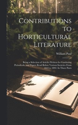 William Paul - Contributions to Horticultural Literature; Being a Selection of Articles Written for Gardening Periodicals, and Papers Read Before Various Societies From 1843 to 1892. In Three Parts, Inbunden