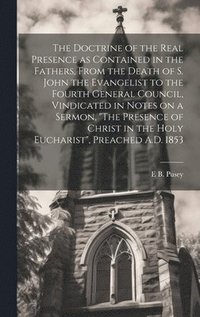 bokomslag The Doctrine of the Real Presence as Contained in the Fathers, From the Death of S. John the Evangelist to the Fourth General Council, Vindicated in Notes on a Sermon, &quot;The Presence of Christ in