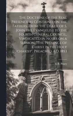 bokomslag The Doctrine of the Real Presence as Contained in the Fathers, From the Death of S. John the Evangelist to the Fourth General Council, Vindicated in Notes on a Sermon, &quot;The Presence of Christ in