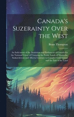 bokomslag Canada's Suzerainty Over the West; an Indictment of the Dominion and Parliament of Canada for the National Crime of Usurping the Public Lands of Manitoba, Saskatchewan and Alberta Contrary to