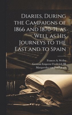 Frances A Welby, German Emperor Frederick III, Margaretha Von Poschinger, Frances A. Welby, III Frederick, German Emperor, German Emperor Frederick - Diaries, During the Campaigns of 1866 and 1870-71, as Well as his Journeys to the East and to Spain, Inbunden