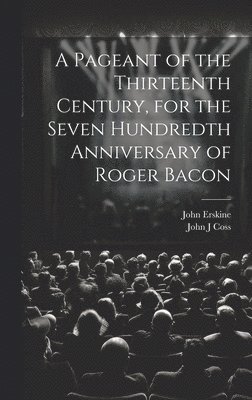 John Erskine, John J Coss, John J. Coss - Pageant of the Thirteenth Century, for the Seven Hundredth Anniversary of Roger Bacon, Inbunden