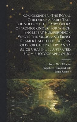 Anna Alice Chapin, Engelbert Humperdinck, Ernst Rosmer - Königskinder a Fairy Tale Founded on the Fairy Opera of "Königskinder" for Which Englebert Humperdinck Wrote the Music, and Ernst Rosmer [pseud.] the Words. Told for Children by Anna Alice Chapin ... Illustrated From Photographs of Sc, Inbunden