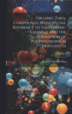 Prafulla Chandra Ray - Organic Thio-compounds, With Special Reference to Tautomeric Changes and the Formation of Polysulphonium Derivatives; Volume 1, Inbunden