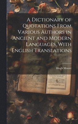 Hugh Moore - Dictionary of Quotations From Various Authors in Ancient and Modern Languages, With English Translations .., Inbunden