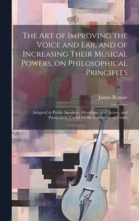 bokomslag The art of Improving the Voice and ear, and of Increasing Their Musical Powers, on Philosophical Principles; Adapted to Public Speakers, Musicians, and Actors, and Particularly Useful for the