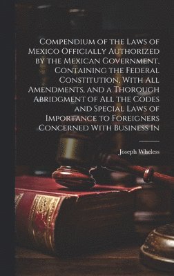 bokomslag Compendium of the Laws of Mexico Officially Authorized by the Mexican Government, Containing the Federal Constitution, With all Amendments, and a Thorough Abridgment of all the Codes and Special Laws