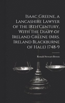 Isaac Greene, a Lancashire Lawyer of the 18th Century, With the Diary of Ireland Greene (Mrs. Ireland Blackburne of Hale) 1748-9 1