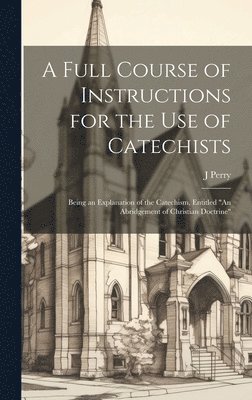 bokomslag A Full Course of Instructions for the use of Catechists