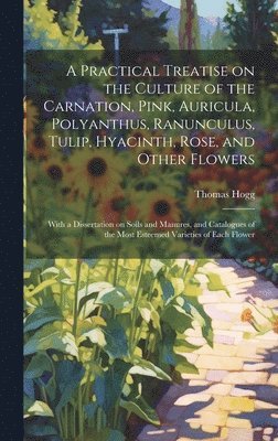 bokomslag A Practical Treatise on the Culture of the Carnation, Pink, Auricula, Polyanthus, Ranunculus, Tulip, Hyacinth, Rose, and Other Flowers