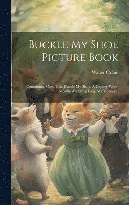 bokomslag Buckle my Shoe Picture Book; Containing, One, two, Buckle my Shoe; A Gaping-wide-mouth-waddling Frog, My Mother ..