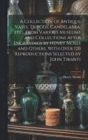 bokomslag A Collection of Antique Vases, Tripods, Candelabra, etc., From Various Museums and Collections After Engravings by Henry Moses and Others. With Over 120 Reproductions Selected by John Tiranti