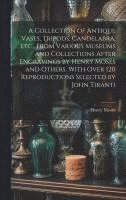 Collection of Antique Vases, Tripods, Candelabra, etc., From Various Museums and Collections After Engravings by Henry Moses and Others. With Over 120 Reproductions Selected by John Tiranti