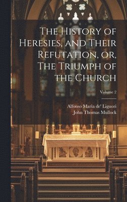 Alfonso Maria De' Liguori, John Thomas Mullock, Alfonso Maria de' Liguori - History of Heresies, and Their Refutation, or, The Triumph of the Church; Volume 2, Inbunden