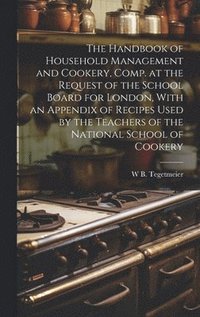 bokomslag The Handbook of Household Management and Cookery, Comp. at the Request of the School Board for London, With an Appendix of Recipes Used by the Teachers of the National School of Cookery
