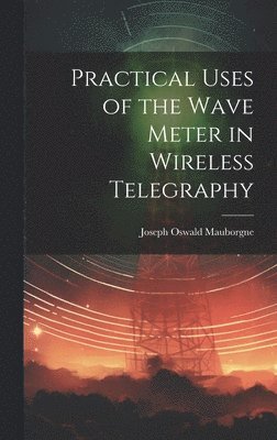 Joseph Oswald Mauborgne - Practical Uses of the Wave Meter in Wireless Telegraphy, Inbunden
