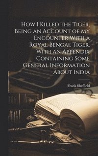 bokomslag How I Killed the Tiger, Being an Account of my Encounter With a Royal Bengal Tiger. With an Appendix Containing Some General Information About India