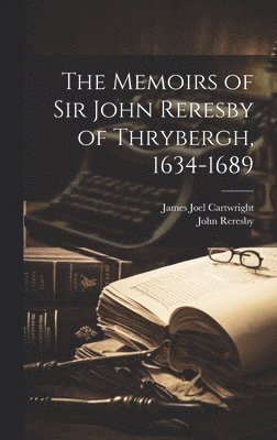 Memoirs of Sir John Reresby of Thrybergh, 1634-1689