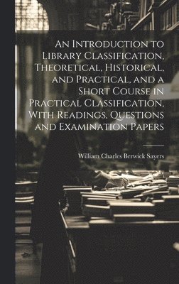 Introduction to Library Classification, Theoretical, Historical, and Practical, and a Short Course in Practical Classification, With Readings, Questions and Examination Papers