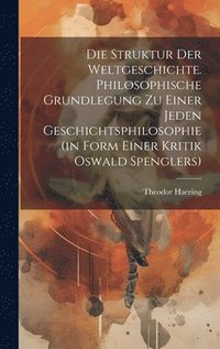 bokomslag Die Struktur der Weltgeschichte. Philosophische Grundlegung zu einer jeden Geschichtsphilosophie (in Form einer Kritik Oswald Spenglers)