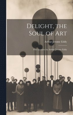 Arthur Jerome Eddy - Delight, the Soul of art; Five Lectures by Arthur Jerome Eddy, Inbunden