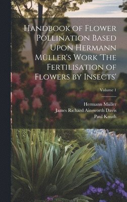 Hermann Müller, James Richard Ainsworth Davis, Paul Knuth - Handbook of Flower Pollination Based Upon Hermann Müller's Work 'The Fertilisation of Flowers by Insects'; Volume 1, Inbunden