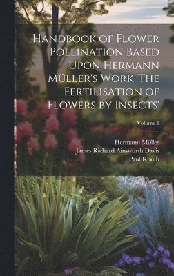 Handbook of Flower Pollination Based Upon Hermann Mller's Work 'The Fertilisation of Flowers by Insects'; Volume 1 1