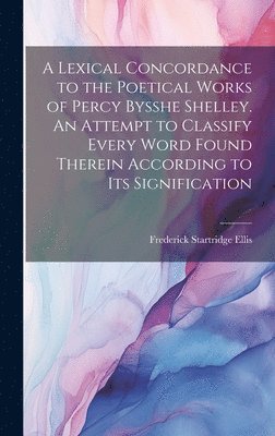 Frederick Startridge Ellis - Lexical Concordance to the Poetical Works of Percy Bysshe Shelley. An Attempt to Classify Every Word Found Therein According to its Signification, Inbunden