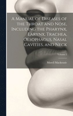 A Manual of Diseases of the Throat and Nose, Including the Pharynx, Larynx, Trachea, Oesophagus, Nasal Cavities, and Neck; Volume 2 1