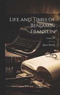 James Parton - Life and Times of Benjamin Franklin; Volume 01, Inbunden