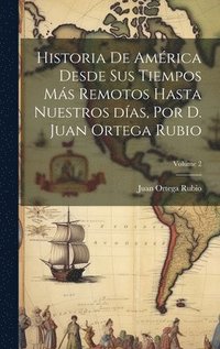 bokomslag Historia de Amrica desde sus tiempos ms remotos hasta nuestros das, por D. Juan Ortega Rubio; Volume 2