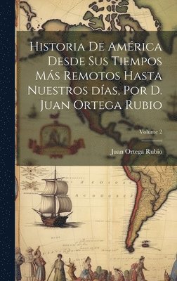 Historia de Amrica desde sus tiempos ms remotos hasta nuestros das, por D. Juan Ortega Rubio; Volume 2 1