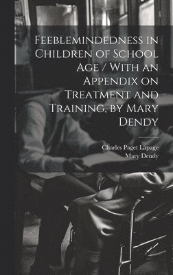 Feeblemindedness in Children of School age / With an Appendix on Treatment and Training, by Mary Dendy 1