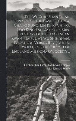 The Wu Shih Shan Trial. Rpeort of the Case of Chow Chang Kung, Lin King Ching, Loo King Fah, Sat Keok Min, Directors of the Taou Shan Kwan Temple, at Wu Shih Shan, Foochow, Versus Rev. John R. Wolfe, 1
