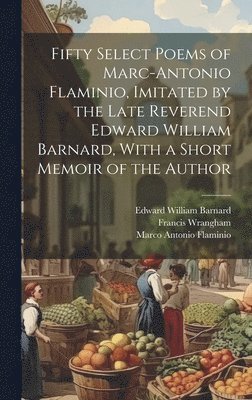 Fifty Select Poems of Marc-Antonio Flaminio, Imitated by the Late Reverend Edward William Barnard, With a Short Memoir of the Author 1